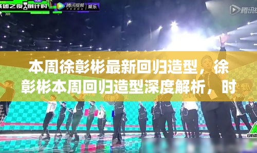 徐彰彬本周回归造型深度解析，时尚潮流与个人魅力的完美融合