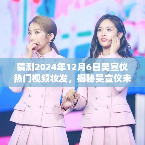 揭秘吴宣仪未来妆容趋势，预测吴宣仪热门视频妆发走向（2024年12月6日）