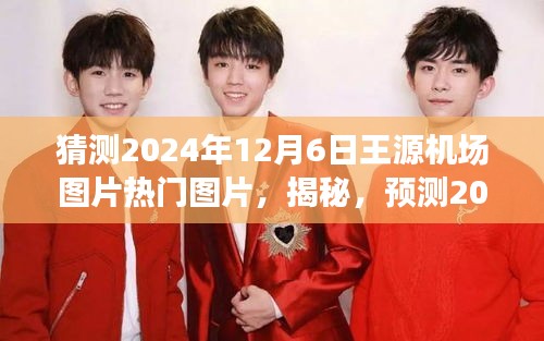 揭秘预测，王源机场热门图片展望 2024年12月6日当日风采特写