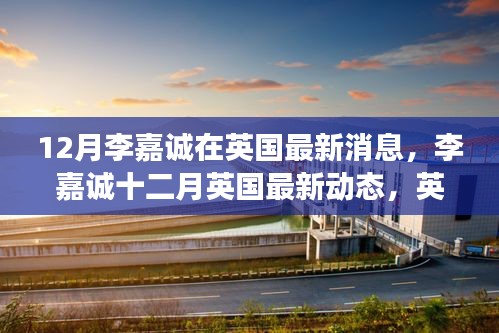 李嘉诚英国最新动态，十二月英伦商界影响力持续更新