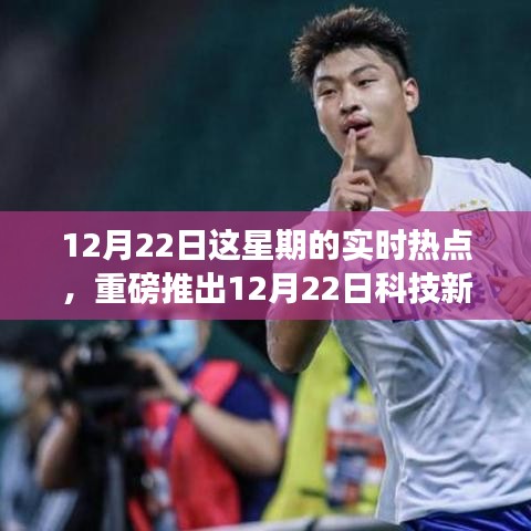12月22日科技新星闪耀，全新高科技产品引领未来生活潮流实时热点解析