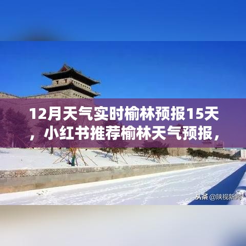 榆林天气预报，12月实时天气与未来15天预测，小红书推荐提前知晓！