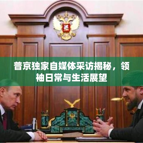普京独家自媒体采访揭秘，领袖日常与生活展望