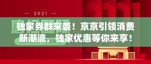 独家券群来袭！京京引领消费新潮流，独家优惠等你来享！