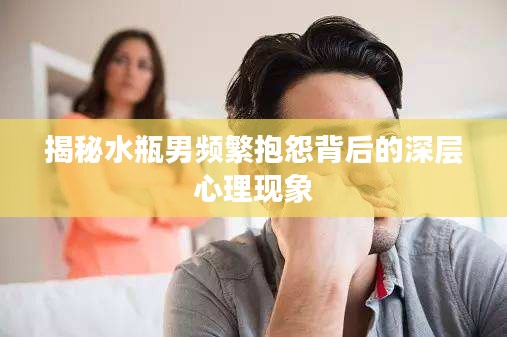 揭秘水瓶男频繁抱怨背后的深层心理现象