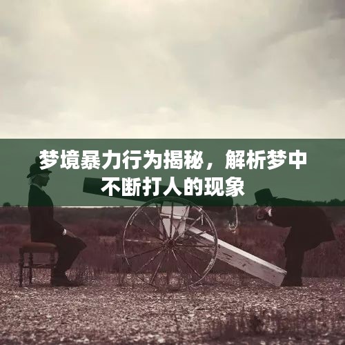 梦境暴力行为揭秘，解析梦中不断打人的现象