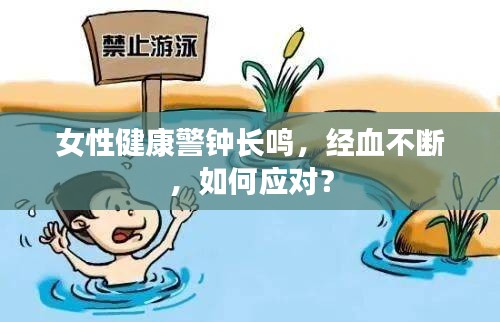 女性健康警钟长鸣，经血不断，如何应对？