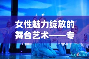 女性魅力绽放的舞台艺术——专题话剧精彩呈现