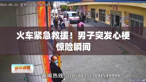 火车紧急救援！男子突发心梗惊险瞬间