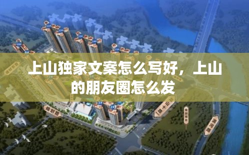 上山独家文案怎么写好，上山的朋友圈怎么发 