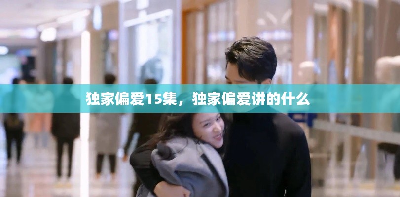 独家偏爱15集，独家偏爱讲的什么 