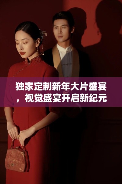 独家定制新年大片盛宴，视觉盛宴开启新纪元