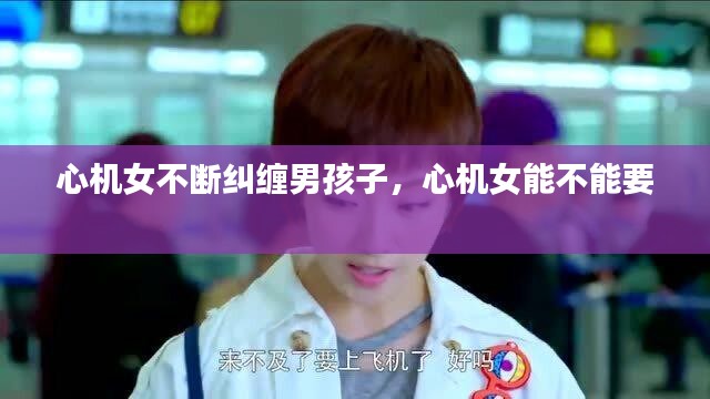 心机女不断纠缠男孩子，心机女能不能要 