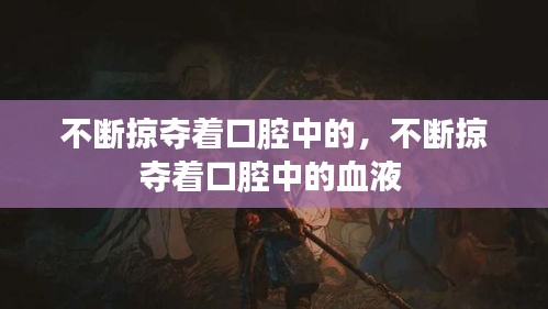 不断掠夺着口腔中的，不断掠夺着口腔中的血液 