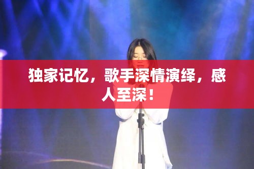 独家记忆，歌手深情演绎，感人至深！