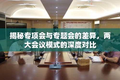 揭秘专项会与专题会的差异，两大会议模式的深度对比