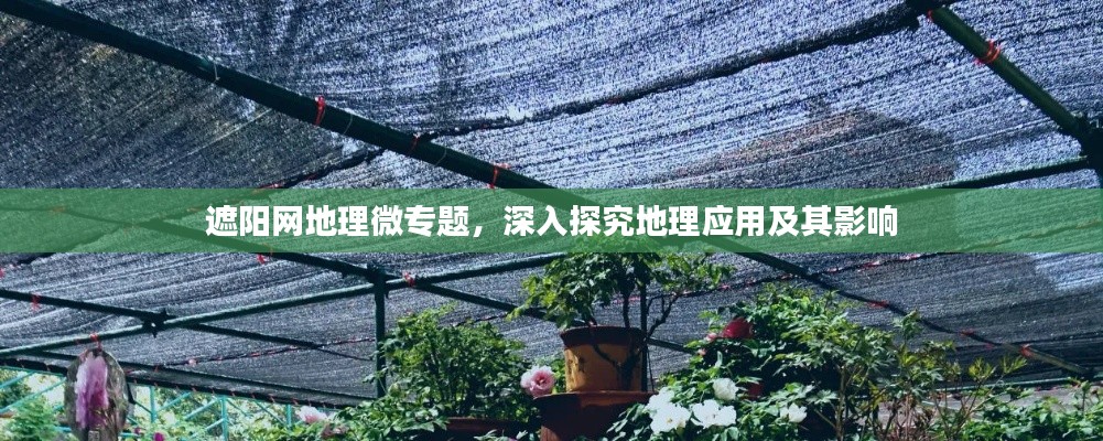 遮阳网地理微专题，深入探究地理应用及其影响