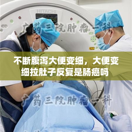 不断腹泻大便变细，大便变细拉肚子反复是肠癌吗 
