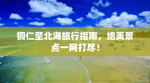 铜仁至北海旅行指南，绝美景点一网打尽！