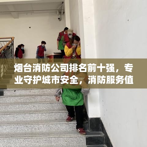 烟台消防公司排名前十强，专业守护城市安全，消防服务值得信赖！