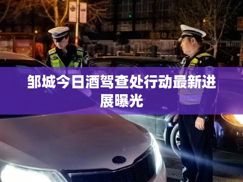 邹城今日酒驾查处行动最新进展曝光