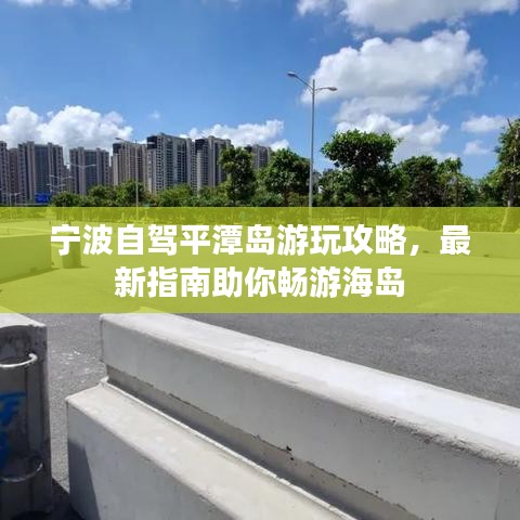 宁波自驾平潭岛游玩攻略，最新指南助你畅游海岛
