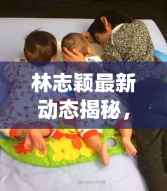林志颖最新动态揭秘，今日生活点滴与独家视频首公开！