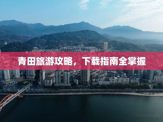 青田旅游攻略，下载指南全掌握