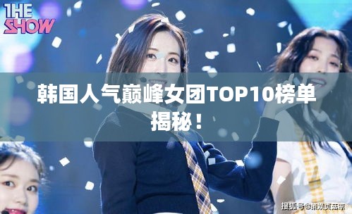 韩国人气巅峰女团TOP10榜单揭秘！