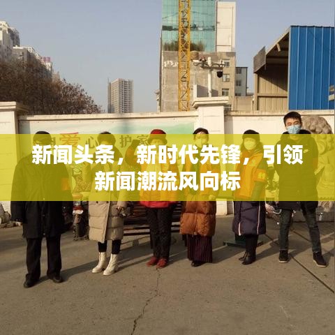 新闻头条，新时代先锋，引领新闻潮流风向标