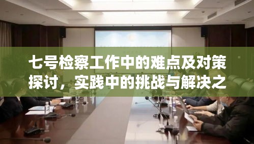 七号检察工作中的难点及对策探讨，实践中的挑战与解决之道