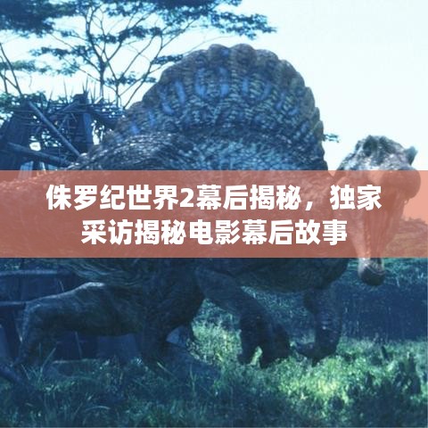 侏罗纪世界2幕后揭秘，独家采访揭秘电影幕后故事