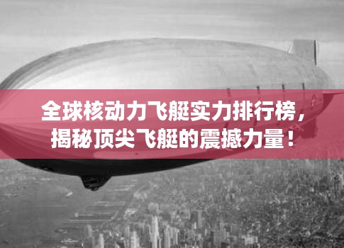 全球核动力飞艇实力排行榜，揭秘顶尖飞艇的震撼力量！