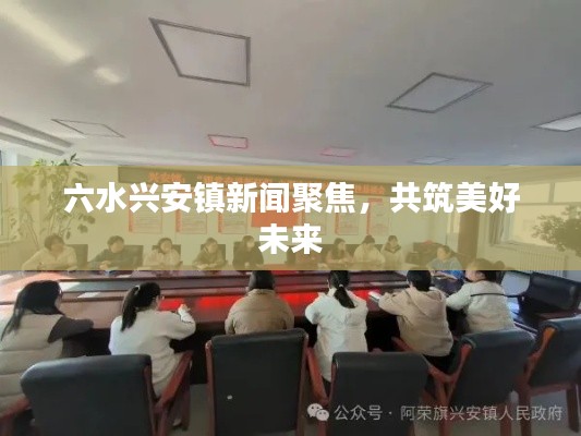 六水兴安镇新闻聚焦，共筑美好未来