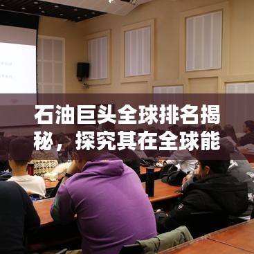 石油巨头全球排名揭秘，探究其在全球能源领域的影响力与地位