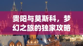贵阳与莫斯科，梦幻之旅的独家攻略