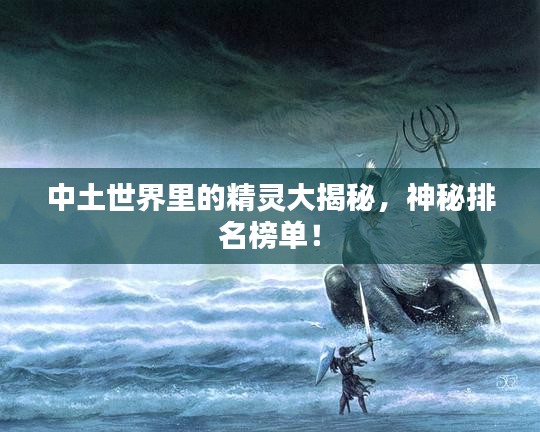 中土世界里的精灵大揭秘，神秘排名榜单！