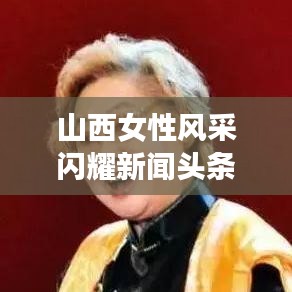 山西女性风采闪耀新闻头条，时代力量展现无尽魅力