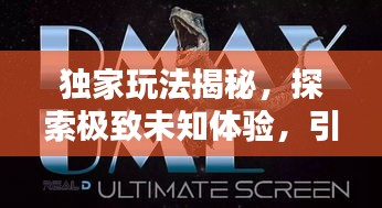 独家玩法揭秘，探索极致未知体验，引领潮流新纪元！