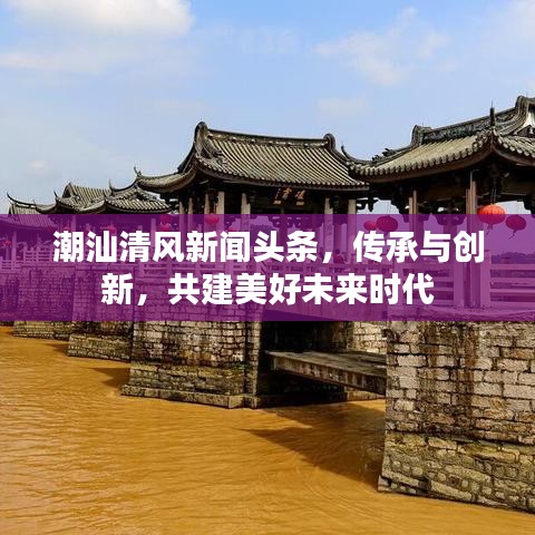 潮汕清风新闻头条，传承与创新，共建美好未来时代