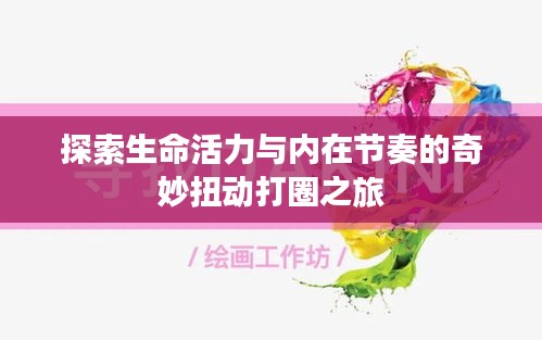 探索生命活力与内在节奏的奇妙扭动打圈之旅