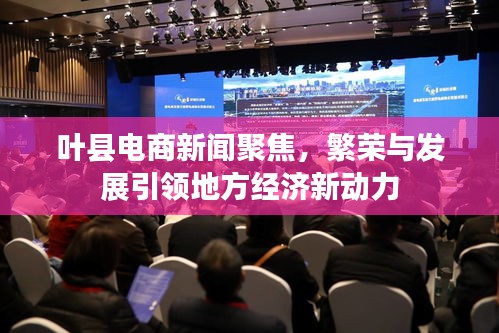 叶县电商新闻聚焦，繁荣与发展引领地方经济新动力