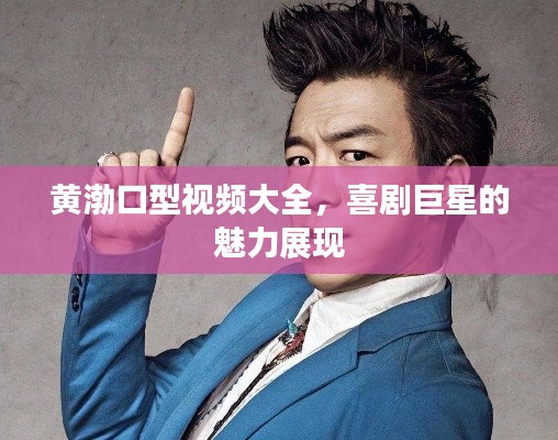 黄渤口型视频大全，喜剧巨星的魅力展现