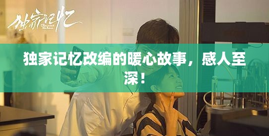 独家记忆改编的暖心故事，感人至深！