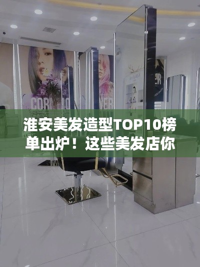 淮安美发造型TOP10榜单出炉！这些美发店你必须知道！