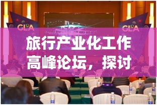 旅行产业化工作高峰论坛，探讨行业未来趋势与机遇