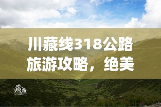 川藏线318公路旅游攻略，绝美之旅，揭秘中国公路之最！