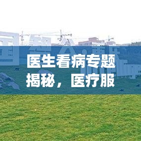 医生看病专题揭秘，医疗服务的深度探索与广度拓展