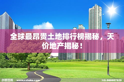 全球最昂贵土地排行榜揭秘，天价地产揭秘！