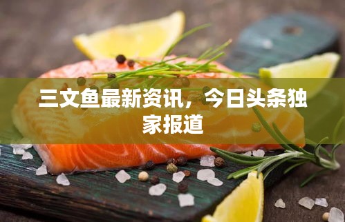 三文鱼最新资讯，今日头条独家报道